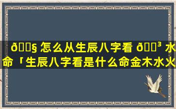 🐧 怎么从生辰八字看 🌳 水火命「生辰八字看是什么命金木水火土」